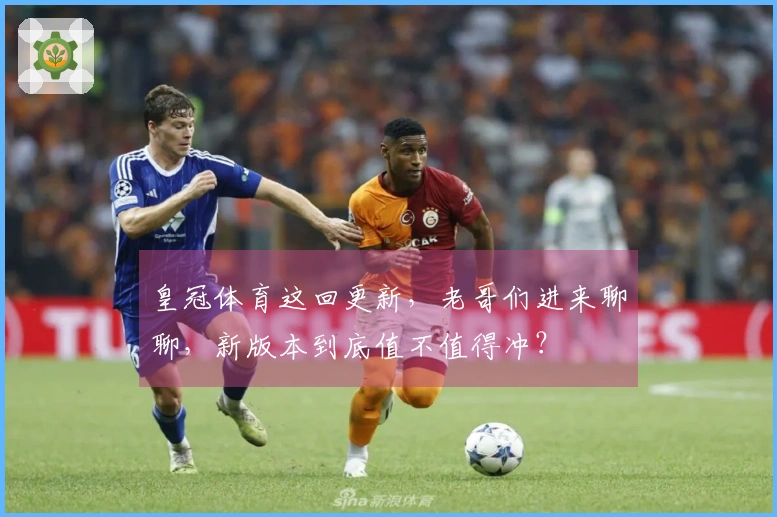 皇冠体育这回更新，老哥们进来聊聊，新版本到底值不值得冲？