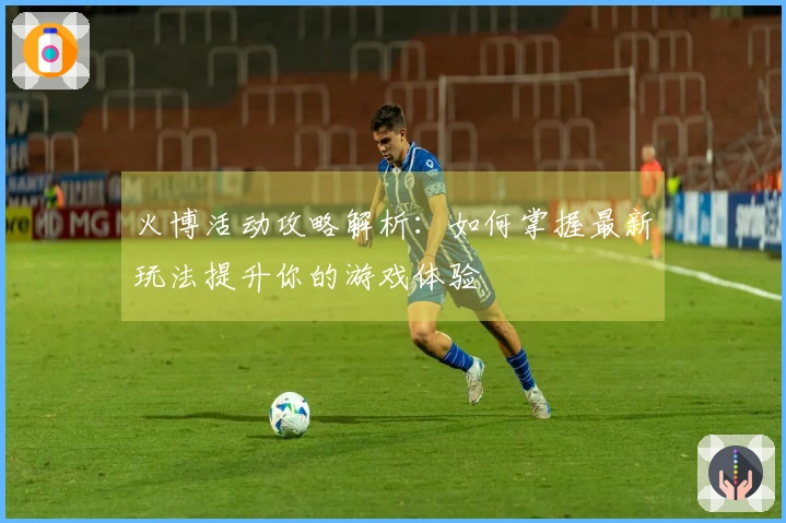 火博活动攻略解析：如何掌握最新玩法提升你的游戏体验