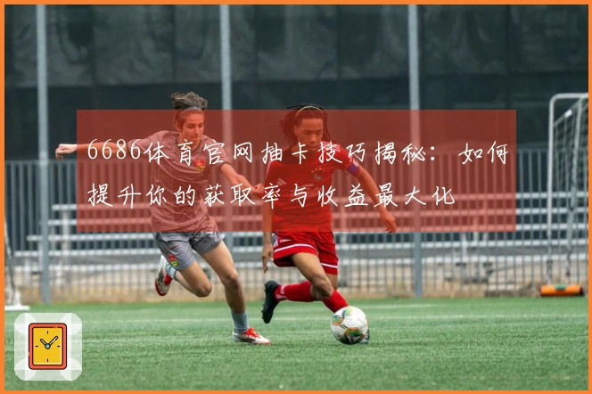 6686体育官网抽卡技巧揭秘：如何提升你的获取率与收益最大化