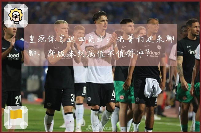 皇冠体育这回更新，老哥们进来聊聊，新版本到底值不值得冲？