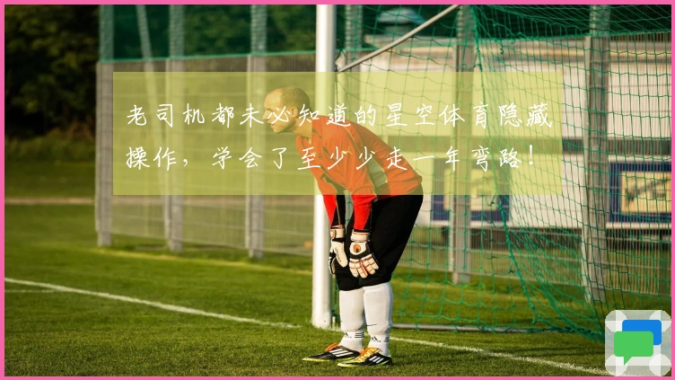 老司机都未必知道的星空体育隐藏操作，学会了至少少走一年弯路！