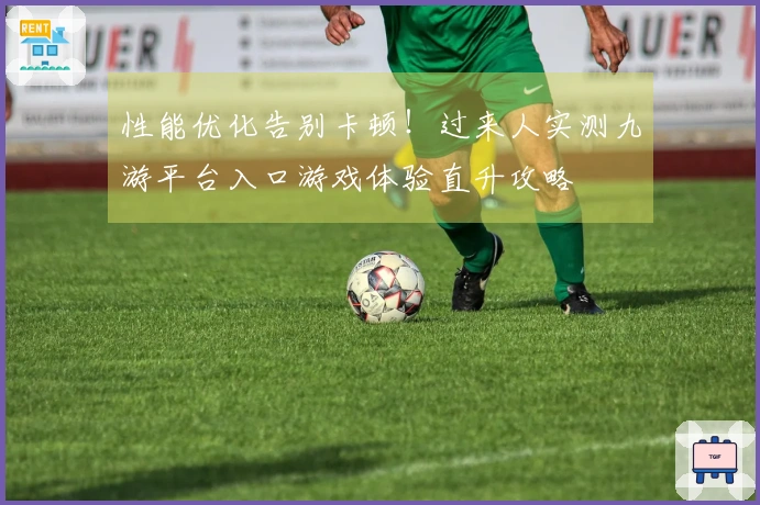 性能优化告别卡顿！过来人实测九游平台入口游戏体验直升攻略