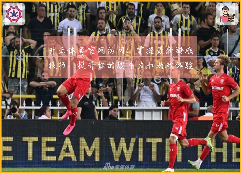 开云体育官网访问：掌握最新游戏技巧，提升你的战斗力和游戏体验