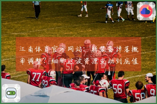 江南体育官方网站：新装备掉落概率调整？细聊这波资源变动到底值不值得肝！
