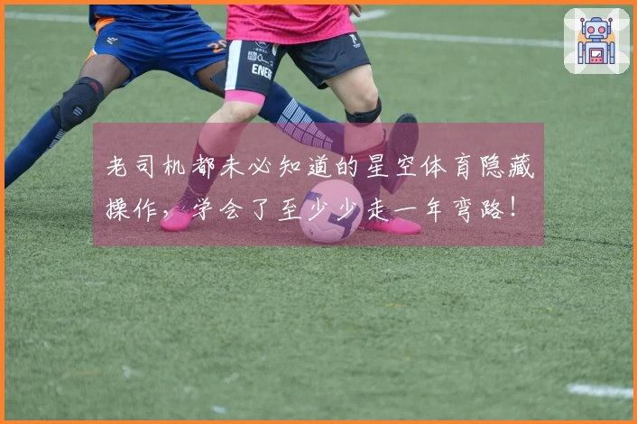 老司机都未必知道的星空体育隐藏操作，学会了至少少走一年弯路！